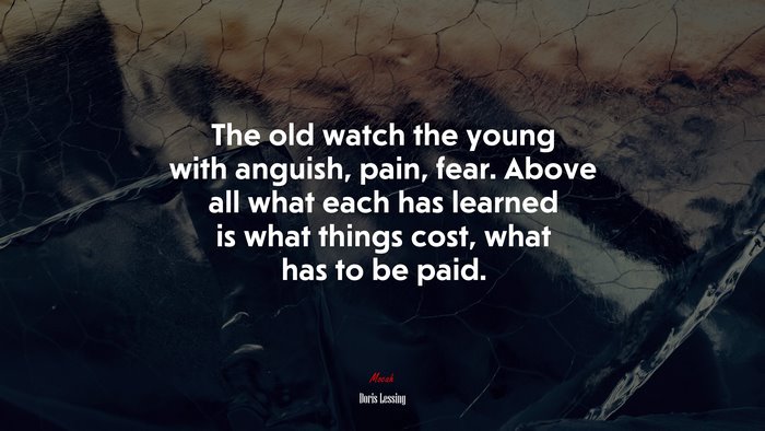 The old watch the young with anguish, pain, fear. Above all what each has learned is what things cost, what has to be paid. | Doris Lessing quote