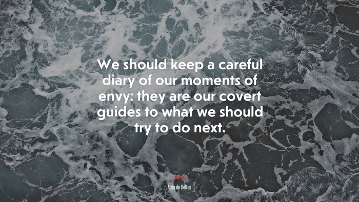 We should keep a careful diary of our moments of envy: they are our covert guides to what we should try to do next. | Alain de Botton quote