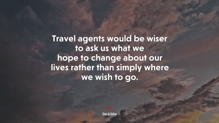 Travel agents would be wiser to ask us what we hope to change about our lives rather than simply where we wish to go. | Alain de Botton quote