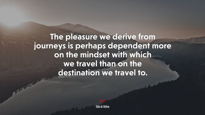 The pleasure we derive from journeys is perhaps dependent more on the mindset with which we travel than on the destination we travel to. | Alain de Botton quote