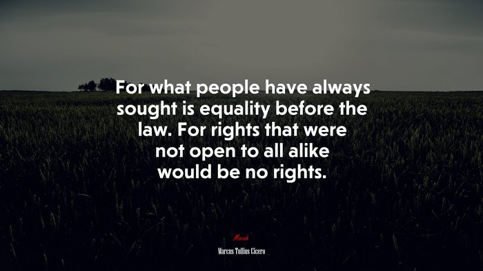 For what people have always sought is equality before the law. For rights that were not open to all alike would be no rights. | Marcus Tullius Cicero quote