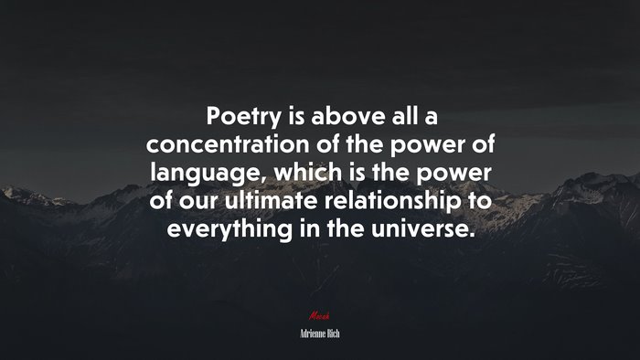 Poetry is above all a concentration of the power of language, which is the power of our ultimate relationship to everything in the universe. | Adrienne Rich quote