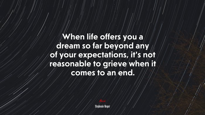 When life offers you a dream so far beyond any of your expectations, it’s not reasonable to grieve when it comes to an end. | Stephenie Meyer quote