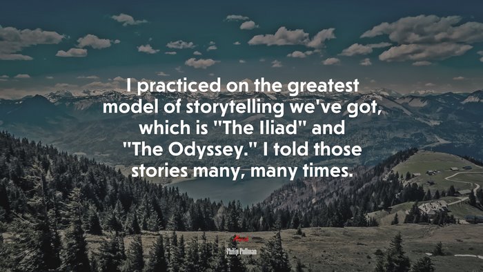 I practiced on the greatest model of storytelling we’ve got, which is “The Iliad” and “The Odyssey.” I told those stories many, many times. | Philip Pullman quote