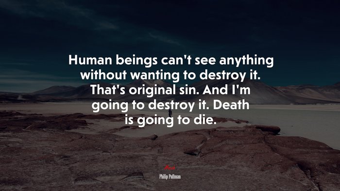 Human beings can’t see anything without wanting to destroy it. That’s original sin. And I’m going to destroy it. Death is going to die. | Philip Pullman quote
