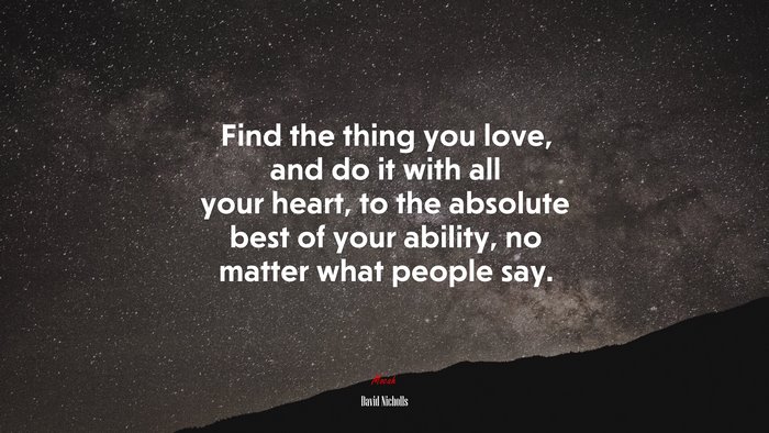 Find the thing you love, and do it with all your heart, to the absolute best of your ability, no matter what people say. | David Nicholls quote