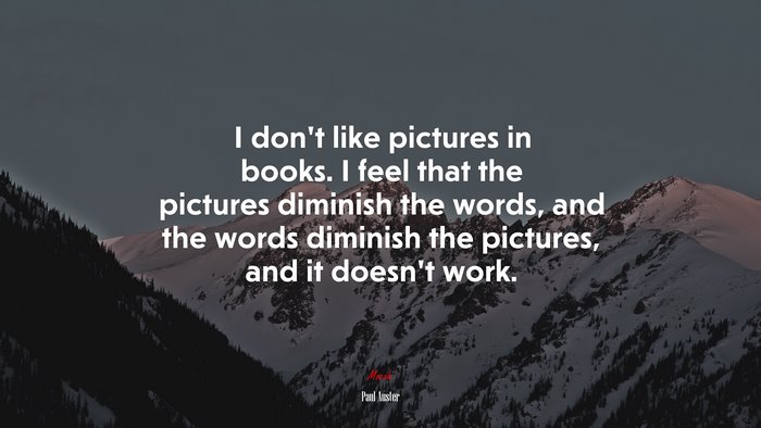 I don’t like pictures in books. I feel that the pictures diminish the words, and the words diminish the pictures, and it doesn’t work. | Paul Auster quote