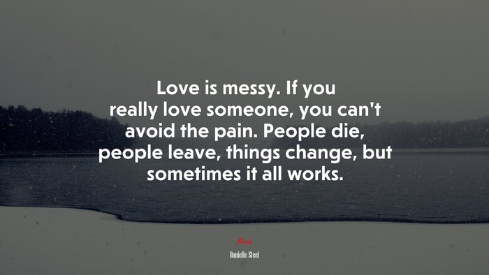 Love is messy. If you really love someone, you can’t avoid the pain. People die, people leave, things change, but sometimes it all works. | Danielle Steel quote