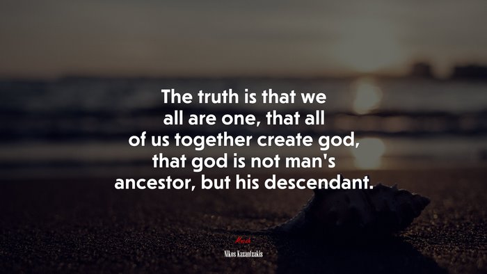 The truth is that we all are one, that all of us together create god, that god is not man’s ancestor, but his descendant. | Nikos Kazantzakis quote