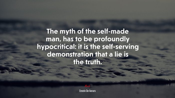 The myth of the self-made man, has to be profoundly hypocritical: it is the self-serving demonstration that a lie is the truth. | Ernesto Che Guevara quote