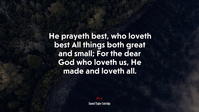 He prayeth best, who loveth best All things both great and small; For the dear God who loveth us, He made and loveth all. | Samuel Taylor Coleridge quote