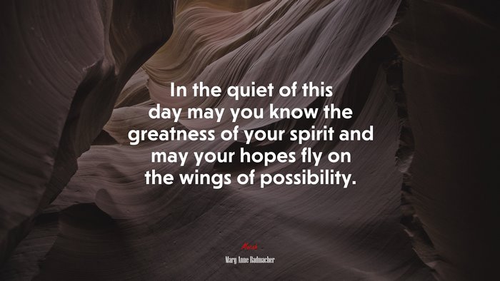 In the quiet of this day may you know the greatness of your spirit and may your hopes fly on the wings of possibility. | Mary Anne Radmacher quote
