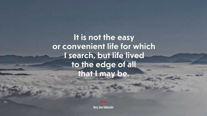 It is not the easy or convenient life for which I search, but life lived to the edge of all that I may be. | Mary Anne Radmacher quote