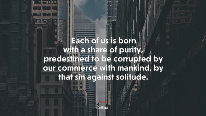 Each of us is born with a share of purity, predestined to be corrupted by our commerce with mankind, by that sin against solitude. | Emil Cioran quote