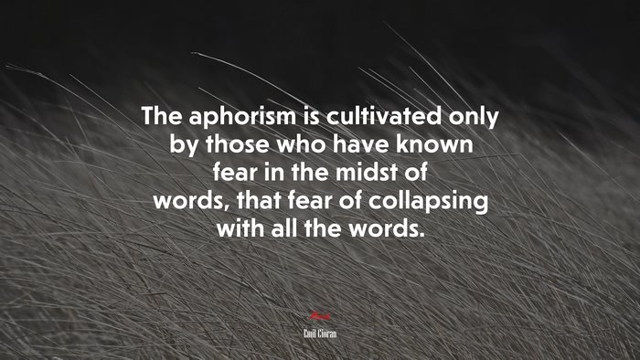 The aphorism is cultivated only by those who have known fear in the midst of words, that fear of collapsing with all the words. | Emil Cioran quote
