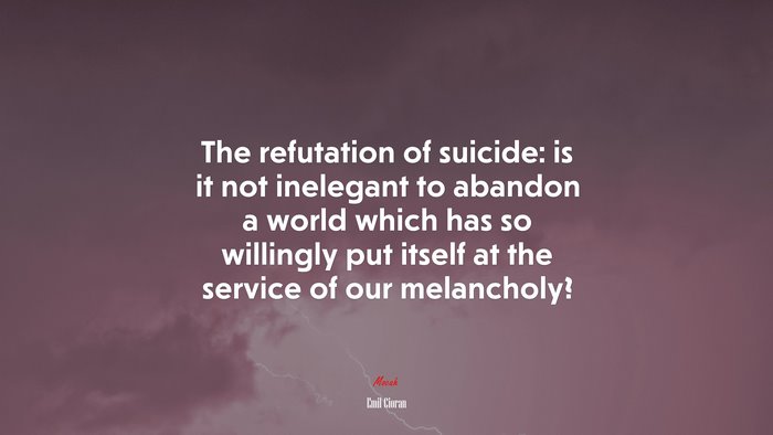 The refutation of suicide: is it not inelegant to abandon a world which has so willingly put itself at the service of our melancholy? | Emil Cioran quote