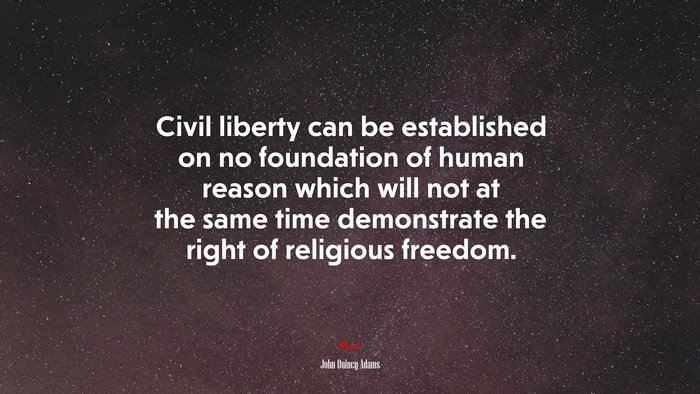Civil liberty can be established on no foundation of human reason which will not at the same time demonstrate the right of religious freedom. | John Quincy Adams quote