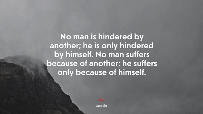 No man is hindered by another; he is only hindered by himself. No man suffers because of another; he suffers only because of himself. | James Allen quote