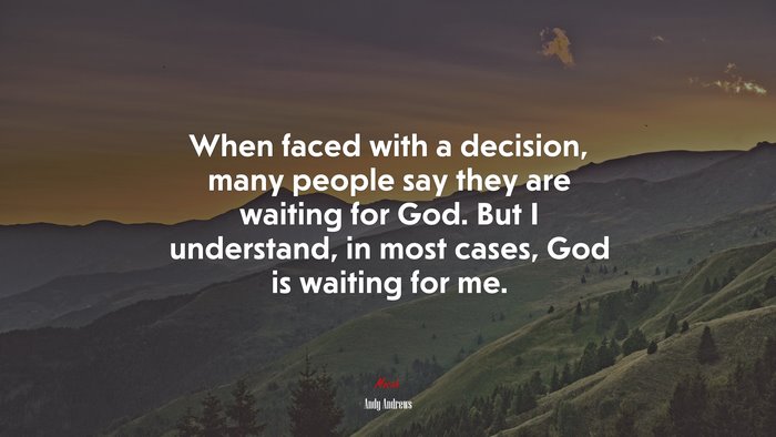 When faced with a decision, many people say they are waiting for God. But I understand, in most cases, God is waiting for me. | Andy Andrews quote