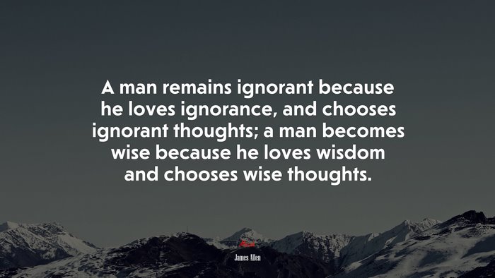 A man remains ignorant because he loves ignorance, and chooses ignorant thoughts; a man becomes wise because he loves wisdom and chooses wise thoughts. | James Allen quote