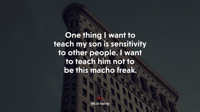 One thing I want to teach my son is sensitivity to other people. I want to teach him not to be this macho freak. | Billie Joe Armstrong quote