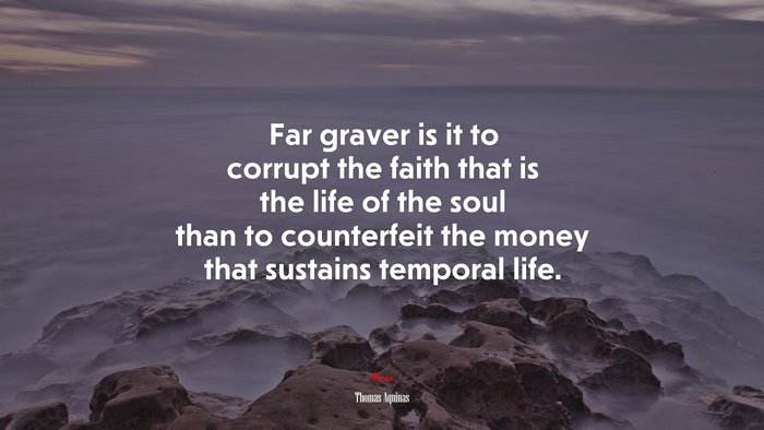Far graver is it to corrupt the faith that is the life of the soul than to counterfeit the money that sustains temporal life. | Thomas Aquinas quote