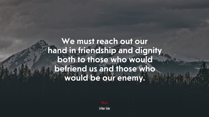 We must reach out our hand in friendship and dignity both to those who would befriend us and those who would be our enemy. | Arthur Ashe quote