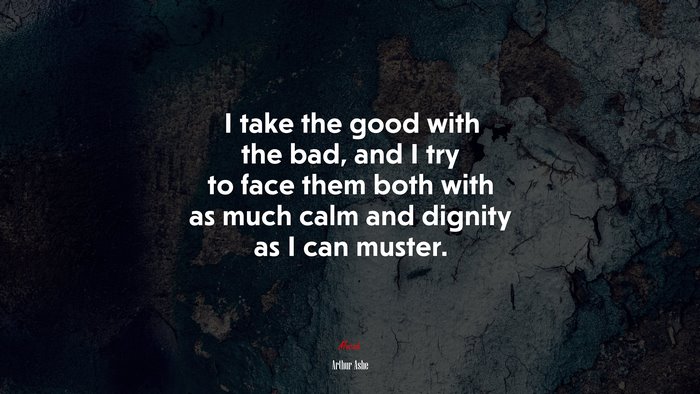I take the good with the bad, and I try to face them both with as much calm and dignity as I can muster. | Arthur Ashe quote