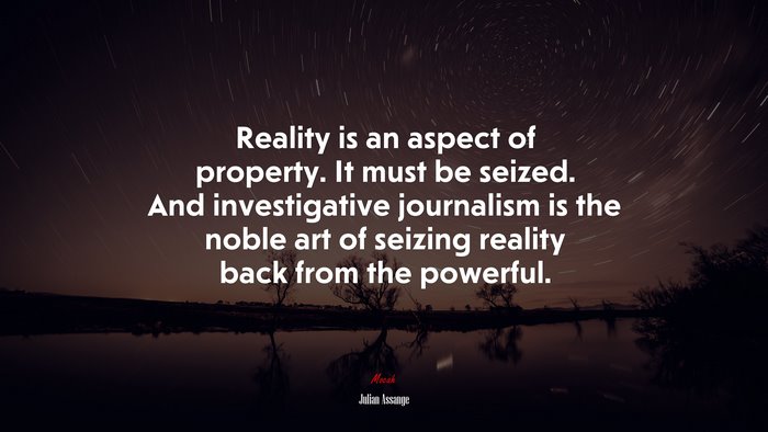 Reality is an aspect of property. It must be seized. And investigative journalism is the noble art of seizing reality back from the powerful. | Julian Assange quote