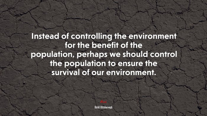 Instead of controlling the environment for the benefit of the population, perhaps we should control the population to ensure the survival of our environment. | David Attenborough quote