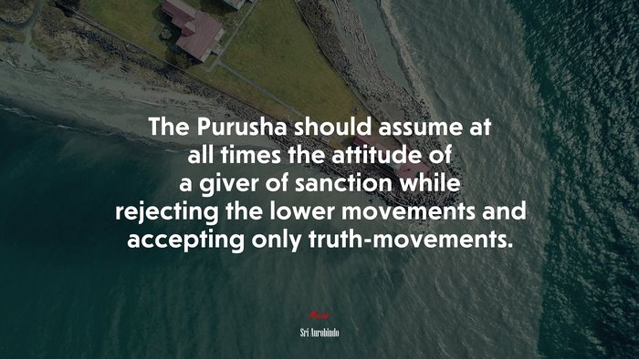 The Purusha should assume at all times the attitude of a giver of sanction while rejecting the lower movements and accepting only truth-movements. | Sri Aurobindo quote