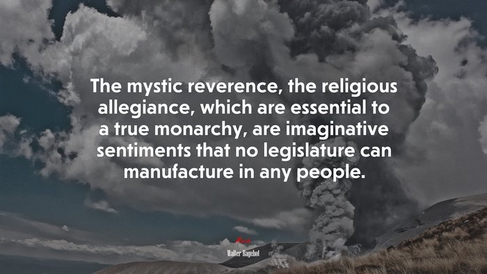The mystic reverence, the religious allegiance, which are essential to a true monarchy, are imaginative sentiments that no legislature can manufacture in any people. | Walter Bagehot quote