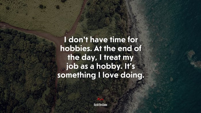 I don’t have time for hobbies. At the end of the day, I treat my job as a hobby. It’s something I love doing. | David Beckham quote