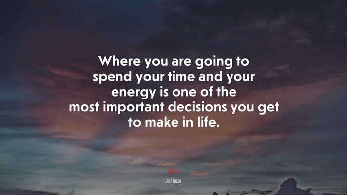Where you are going to spend your time and your energy is one of the most important decisions you get to make in life. | Jeff Bezos quote