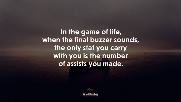In the game of life, when the final buzzer sounds, the only stat you carry with you is the number of assists you made. | Michael Bloomberg quote