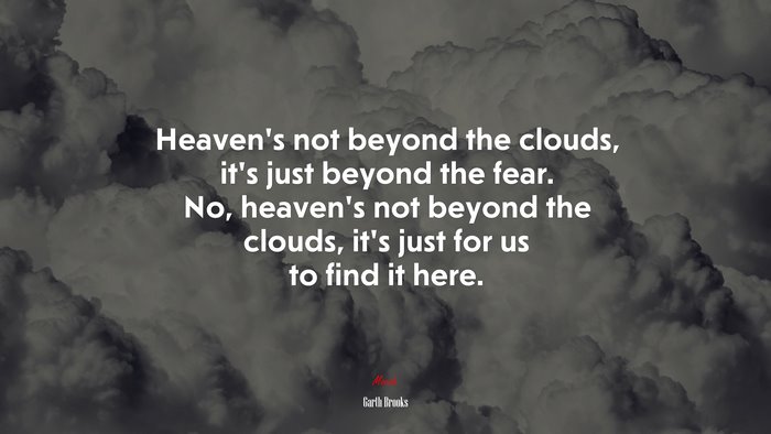 Heaven’s not beyond the clouds, it’s just beyond the fear. No, heaven’s not beyond the clouds, it’s just for us to find it here. | Garth Brooks quote