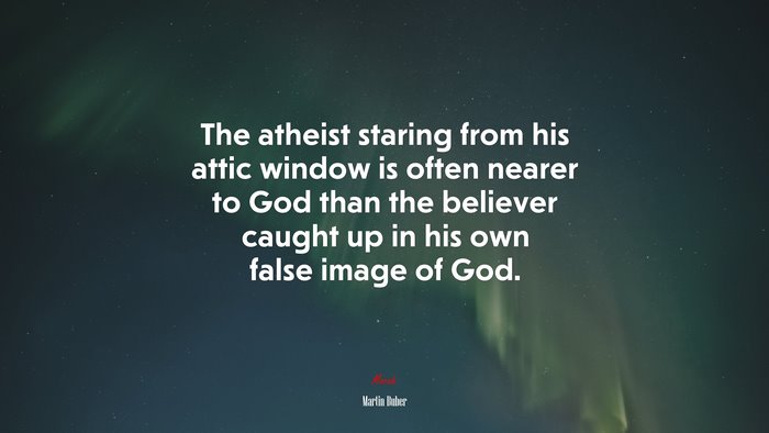 The atheist staring from his attic window is often nearer to God than the believer caught up in his own false image of God. | Martin Buber quote