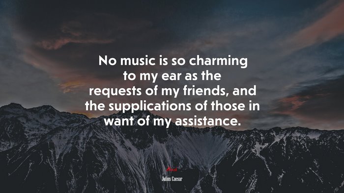 No music is so charming to my ear as the requests of my friends, and the supplications of those in want of my assistance. | Julius Caesar quote