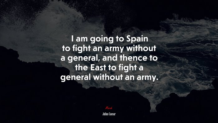 I am going to Spain to fight an army without a general, and thence to the East to fight a general without an army. | Julius Caesar quote