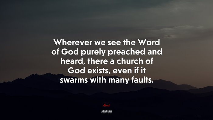 Wherever we see the Word of God purely preached and heard, there a church of God exists, even if it swarms with many faults. | John Calvin quote