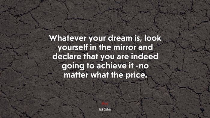 Whatever your dream is, look yourself in the mirror and declare that you are indeed going to achieve it -no matter what the price. | Jack Canfield quote
