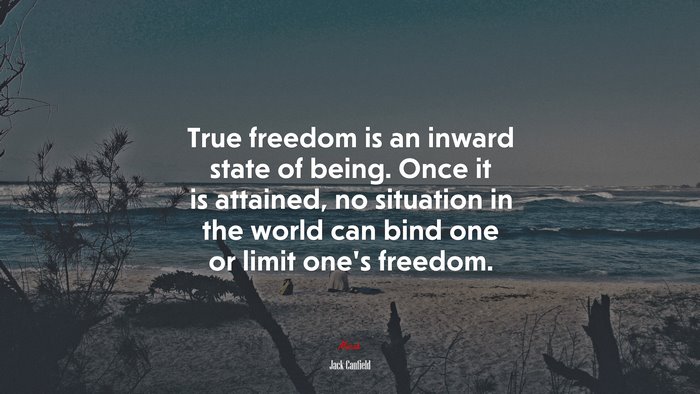 True freedom is an inward state of being. Once it is attained, no situation in the world can bind one or limit one’s freedom. | Jack Canfield quote