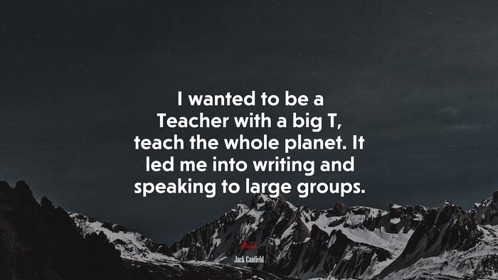 I wanted to be a Teacher with a big T, teach the whole planet. It led me into writing and speaking to large groups. | Jack Canfield quote