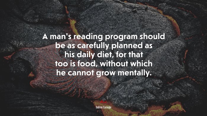 A man’s reading program should be as carefully planned as his daily diet, for that too is food, without which he cannot grow mentally. | Andrew Carnegie quote