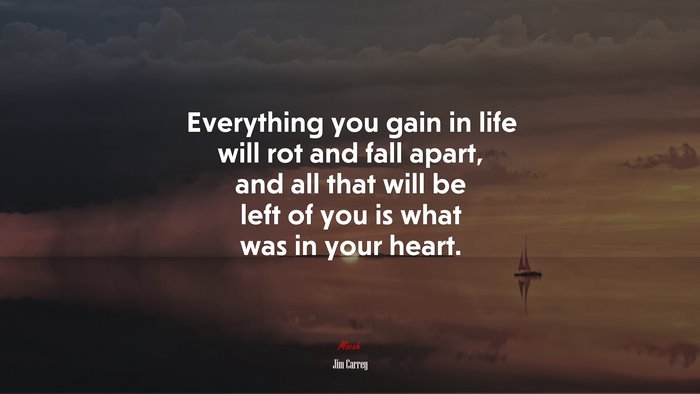 Everything you gain in life will rot and fall apart, and all that will be left of you is what was in your heart. | Jim Carrey quote