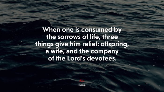 When one is consumed by the sorrows of life, three things give him relief: offspring, a wife, and the company of the Lord’s devotees. | Chanakya quote