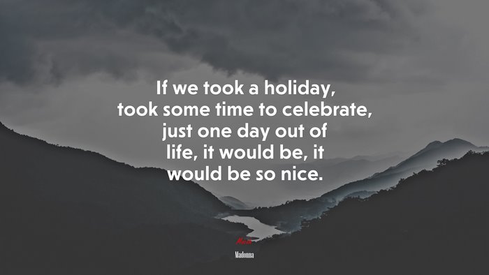 If we took a holiday, took some time to celebrate, just one day out of life, it would be, it would be so nice. | Madonna quote