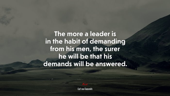 The more a leader is in the habit of demanding from his men, the surer he will be that his demands will be answered. | Carl von Clausewitz quote