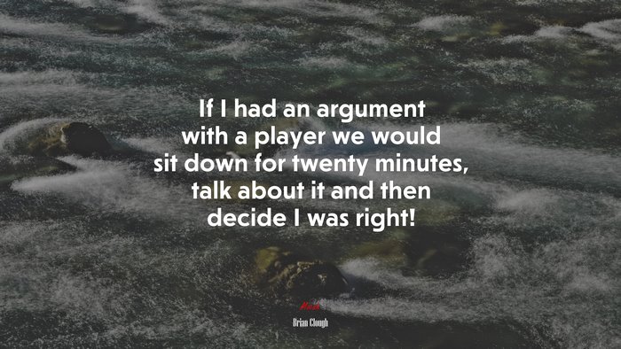 If I had an argument with a player we would sit down for twenty minutes, talk about it and then decide I was right! | Brian Clough quote