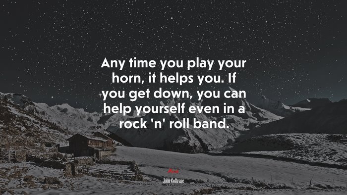 Any time you play your horn, it helps you. If you get down, you can help yourself even in a rock ‘n’ roll band. | John Coltrane quote